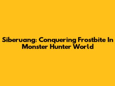 Siberuang: Conquering Frostbite In Monster Hunter World