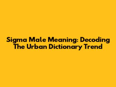 Sigma Male Meaning: Decoding The Urban Dictionary Trend