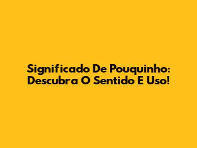 Significado De Pouquinho: Descubra O Sentido E Uso!