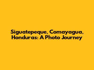 Siguatepeque, Comayagua, Honduras: A Photo Journey