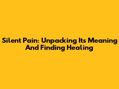 Silent Pain: Unpacking Its Meaning And Finding Healing
