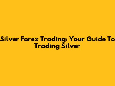 Silver Forex Trading: Your Guide To Trading Silver