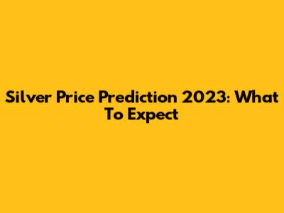 Silver Price Prediction 2023: What To Expect