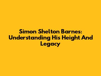 Simon Shelton Barnes: Understanding His Height And Legacy