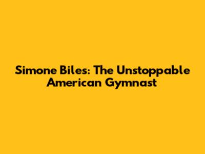 Simone Biles: The Unstoppable American Gymnast