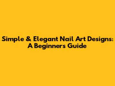 Simple & Elegant Nail Art Designs: A Beginner's Guide