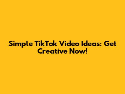 Simple TikTok Video Ideas: Get Creative Now!