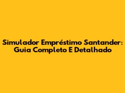 Simulador Empréstimo Santander: Guia Completo E Detalhado