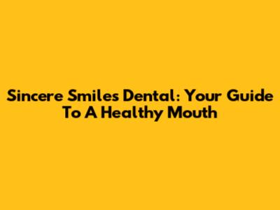 Sincere Smiles Dental: Your Guide To A Healthy Mouth