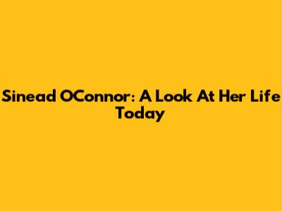 Sinead O'Connor: A Look At Her Life Today