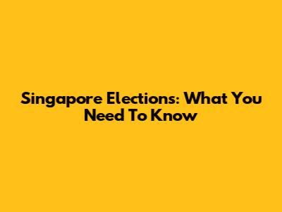 Singapore Elections: What You Need To Know