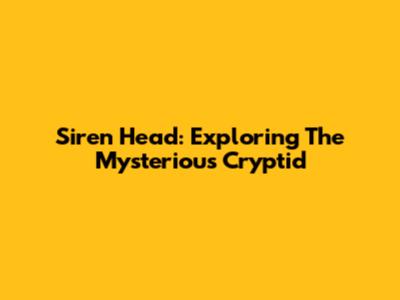Siren Head: Exploring The Mysterious Cryptid
