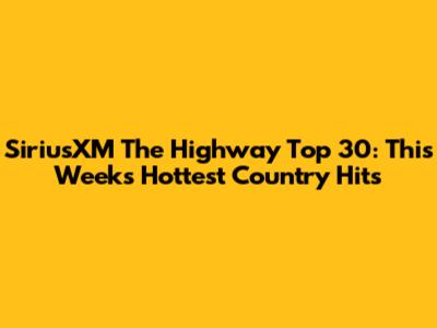 SiriusXM The Highway Top 30: This Week's Hottest Country Hits