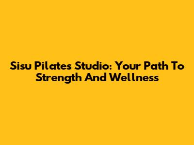 Sisu Pilates Studio: Your Path To Strength And Wellness