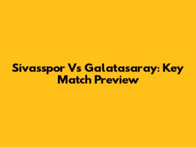 Sivasspor Vs Galatasaray: Key Match Preview