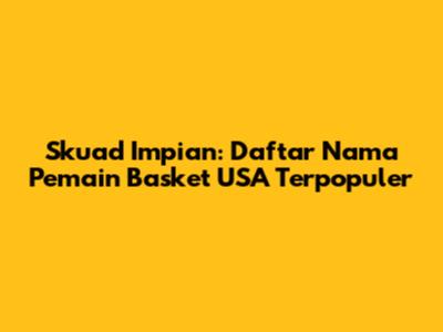 Skuad Impian: Daftar Nama Pemain Basket USA Terpopuler