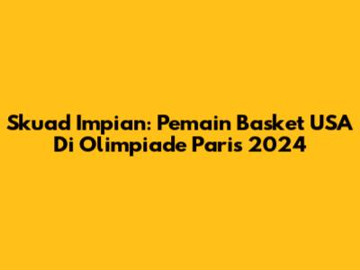 Skuad Impian: Pemain Basket USA Di Olimpiade Paris 2024