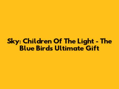 Sky: Children Of The Light - The Blue Bird's Ultimate Gift