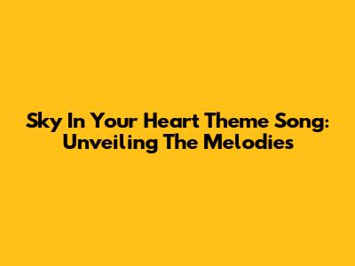Sky In Your Heart Theme Song: Unveiling The Melodies