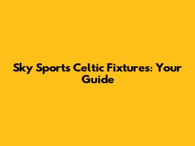 Sky Sports Celtic Fixtures: Your Guide