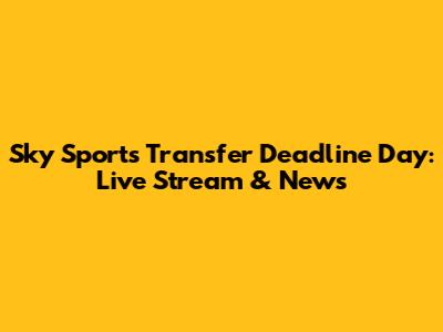 Sky Sports Transfer Deadline Day: Live Stream & News