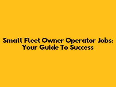 Small Fleet Owner Operator Jobs: Your Guide To Success