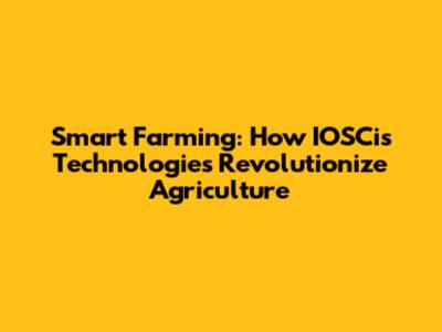 Smart Farming: How IOSCis Technologies Revolutionize Agriculture