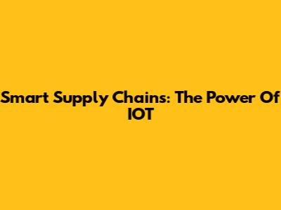 Smart Supply Chains: The Power Of IOT