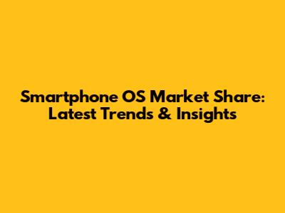 Smartphone OS Market Share: Latest Trends & Insights