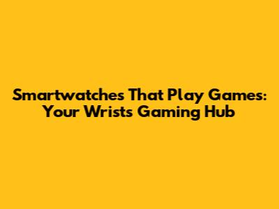 Smartwatches That Play Games: Your Wrist's Gaming Hub