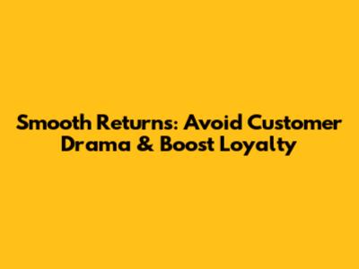 Smooth Returns: Avoid Customer Drama & Boost Loyalty