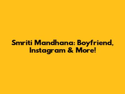 Smriti Mandhana: Boyfriend, Instagram & More!