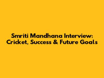 Smriti Mandhana Interview: Cricket, Success & Future Goals