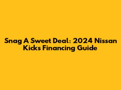 Snag A Sweet Deal: 2024 Nissan Kicks Financing Guide