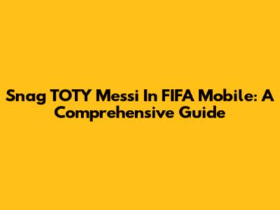 Snag TOTY Messi In FIFA Mobile: A Comprehensive Guide