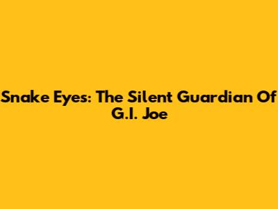 Snake Eyes: The Silent Guardian Of G.I. Joe