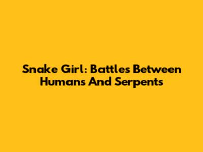 Snake Girl: Battles Between Humans And Serpents