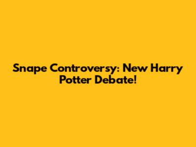 Snape Controversy: New Harry Potter Debate!