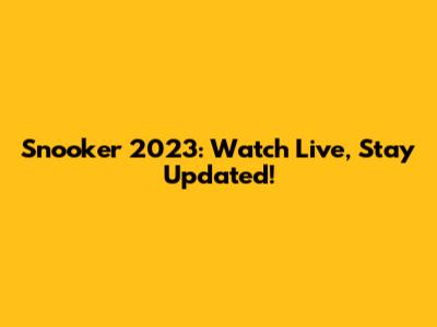 Snooker 2023: Watch Live, Stay Updated!
