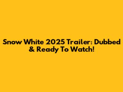 Snow White 2025 Trailer: Dubbed & Ready To Watch!