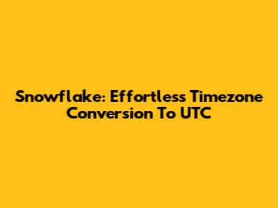 Snowflake: Effortless Timezone Conversion To UTC