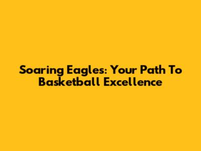 Soaring Eagles: Your Path To Basketball Excellence