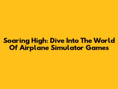 Soaring High: Dive Into The World Of Airplane Simulator Games