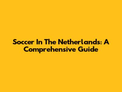 Soccer In The Netherlands: A Comprehensive Guide