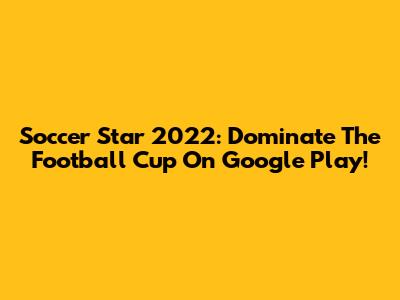 Soccer Star 2022: Dominate The Football Cup On Google Play!