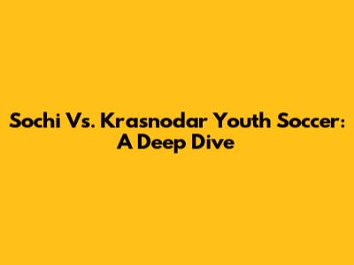 Sochi Vs. Krasnodar Youth Soccer: A Deep Dive