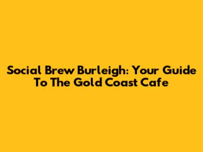 Social Brew Burleigh: Your Guide To The Gold Coast Cafe