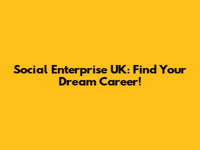 Social Enterprise UK: Find Your Dream Career!