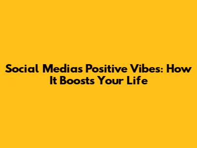 Social Media's Positive Vibes: How It Boosts Your Life