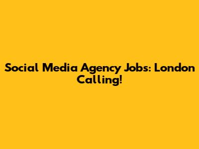 Social Media Agency Jobs: London Calling!